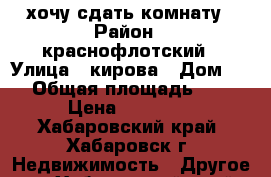 хочу сдать комнату › Район ­ краснофлотский › Улица ­ кирова › Дом ­ 4 › Общая площадь ­ 18 › Цена ­ 10 000 - Хабаровский край, Хабаровск г. Недвижимость » Другое   . Хабаровский край,Хабаровск г.